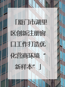 厦门市湖里区创新注册窗口工作打造优化营商环境“新样本”