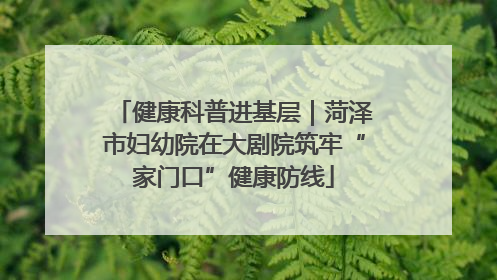 健康科普进基层｜菏泽市妇幼院在大剧院筑牢“家门口”健康防线