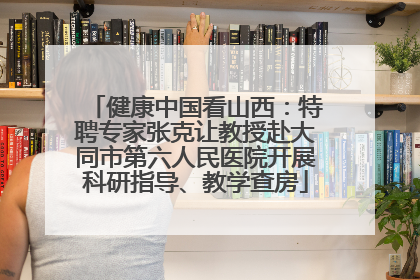 健康中国看山西：特聘专家张克让教授赴大同市第六人民医院开展科研指导、教学查房