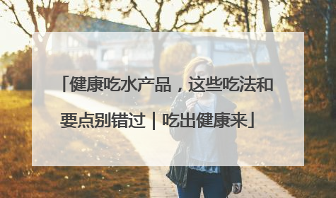健康吃水产品，这些吃法和要点别错过｜吃出健康来