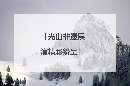 光山非遗展演精彩纷呈