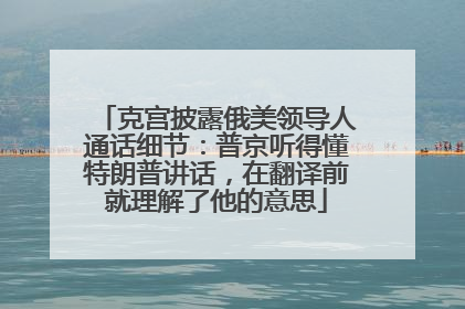 克宫披露俄美领导人通话细节：普京听得懂特朗普讲话，在翻译前就理解了他的意思