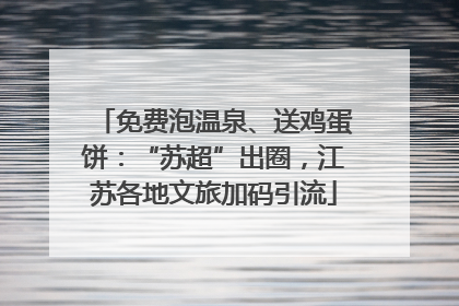 免费泡温泉、送鸡蛋饼：“苏超”出圈，江苏各地文旅加码引流