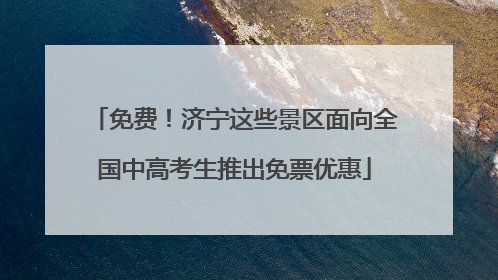 免费！济宁这些景区面向全国中高考生推出免票优惠