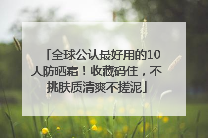 全球公认最好用的10大防晒霜！收藏码住，不挑肤质清爽不搓泥