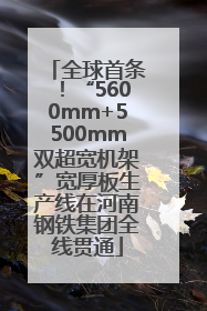 全球首条！“5600mm+5500mm双超宽机架”宽厚板生产线在河南钢铁集团全线贯通