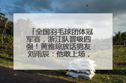 全国羽毛球团体冠军赛，浙江队晋级四强！黄雅琼放话男友刘雨辰：他敢上场，我一个劲遛他