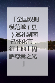 全国双拥模范城（县）巡礼湖南省怀化市：红土地上闪耀尊崇之光