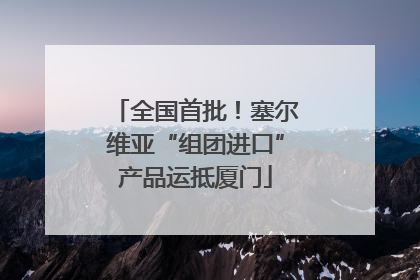 全国首批！塞尔维亚“组团进口”产品运抵厦门