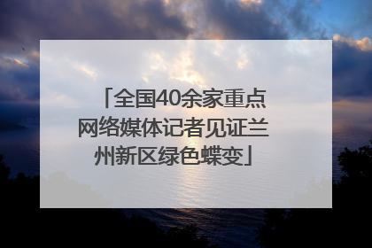 全国40余家重点网络媒体记者见证兰州新区绿色蝶变