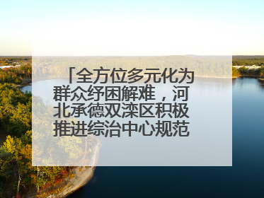 全方位多元化为群众纾困解难，河北承德双滦区积极推进综治中心规范化建设