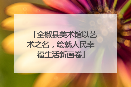 全椒县美术馆以艺术之名，绘就人民幸福生活新画卷