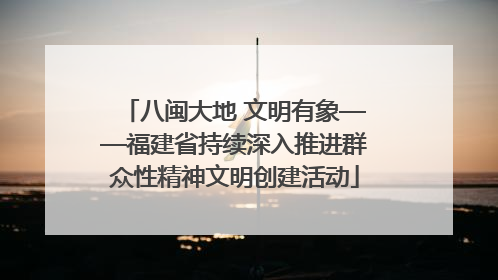 八闽大地 文明有象——福建省持续深入推进群众性精神文明创建活动