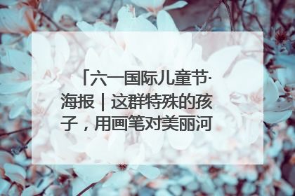 六一国际儿童节·海报｜这群特殊的孩子，用画笔对美丽河北深情告白