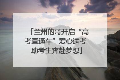 兰州的哥开启“高考直通车”爱心送考 助考生奔赴梦想