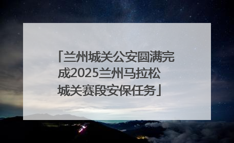 兰州城关公安圆满完成2025兰州马拉松城关赛段安保任务