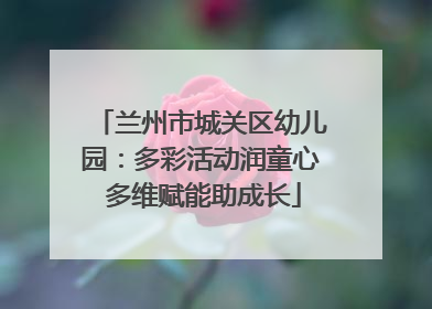 兰州市城关区幼儿园：多彩活动润童心 多维赋能助成长