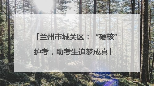 兰州市城关区：“硬核”护考，助考生追梦成真