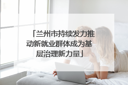 兰州市持续发力推动新就业群体成为基层治理新力量