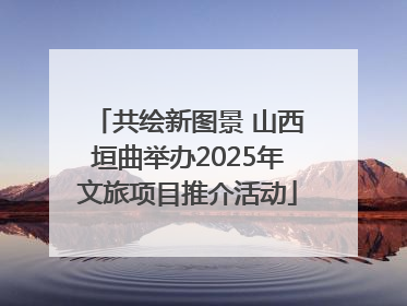共绘新图景 山西垣曲举办2025年文旅项目推介活动