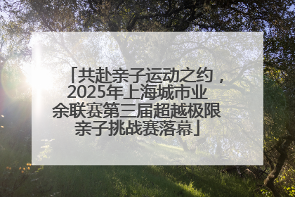 共赴亲子运动之约，2025年上海城市业余联赛第三届超越极限亲子挑战赛落幕