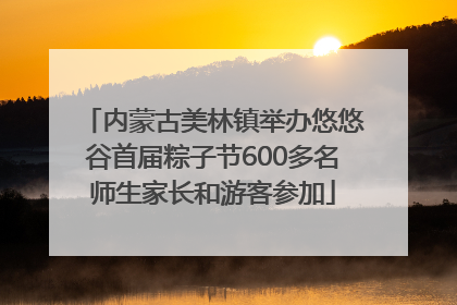 内蒙古美林镇举办悠悠谷首届粽子节600多名师生家长和游客参加