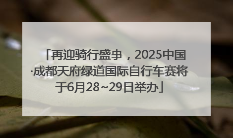 再迎骑行盛事，2025中国·成都天府绿道国际自行车赛将于6月28~29日举办