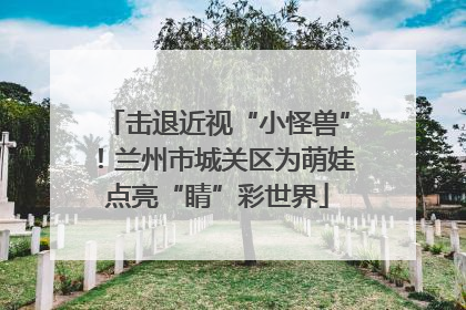 击退近视“小怪兽”！兰州市城关区为萌娃点亮“睛”彩世界