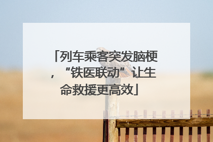 列车乘客突发脑梗，“铁医联动”让生命救援更高效