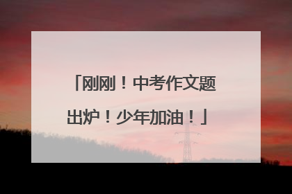 刚刚！中考作文题出炉！少年加油！