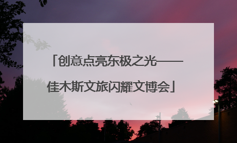 创意点亮东极之光——佳木斯文旅闪耀文博会