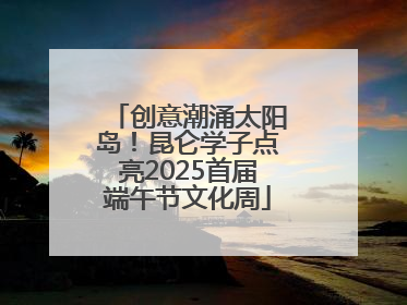 创意潮涌太阳岛！昆仑学子点亮2025首届端午节文化周