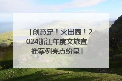 创意足！火出圈！2024浙江年度文旅宣推案例亮点纷呈