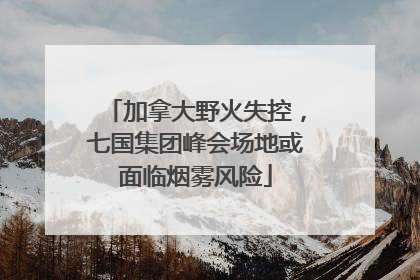 加拿大野火失控，七国集团峰会场地或面临烟雾风险