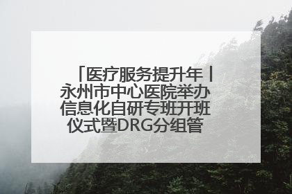 医疗服务提升年丨永州市中心医院举办信息化自研专班开班仪式暨DRG分组管理系统上线培训会
