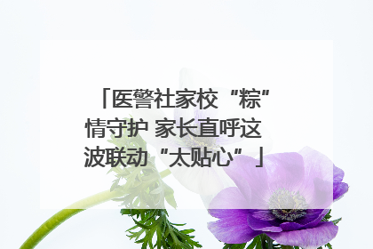 医警社家校“粽”情守护 家长直呼这波联动“太贴心”