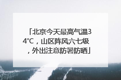 北京今天最高气温34℃，山区阵风六七级，外出注意防暑防晒