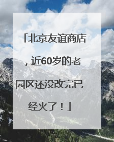 北京友谊商店，近60岁的老园区还没改完已经火了！