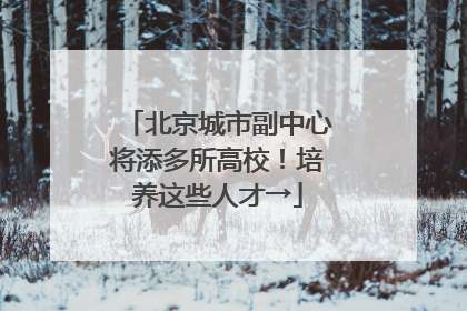北京城市副中心将添多所高校！培养这些人才→
