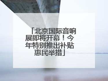 北京国际音响展即将开幕！今年特别推出补贴惠民举措