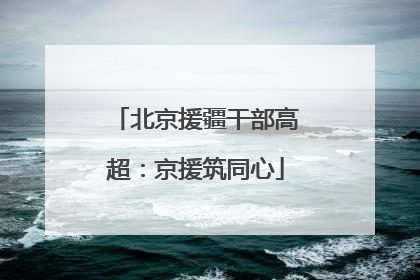 北京援疆干部高超：京援筑同心