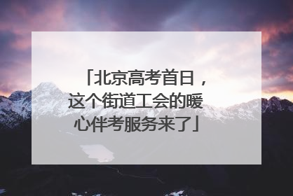北京高考首日，这个街道工会的暖心伴考服务来了