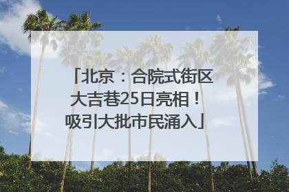 北京：合院式街区大吉巷25日亮相！吸引大批市民涌入