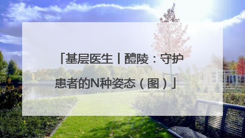 基层医生丨醴陵：守护患者的N种姿态（图）
