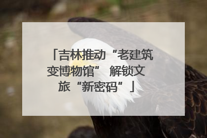 吉林推动“老建筑变博物馆” 解锁文旅“新密码”