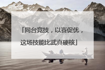 同台竞技，以赛促优，这场技能比武真硬核