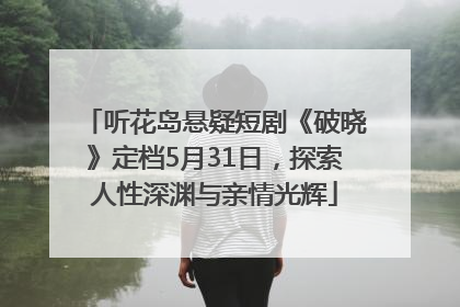 听花岛悬疑短剧《破晓》定档5月31日，探索人性深渊与亲情光辉