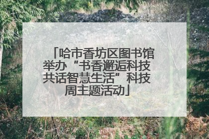 哈市香坊区图书馆举办“书香邂逅科技共话智慧生活”科技周主题活动