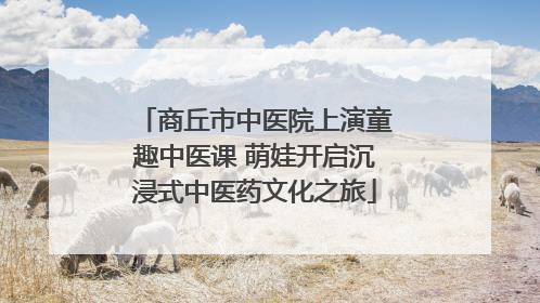 商丘市中医院上演童趣中医课 萌娃开启沉浸式中医药文化之旅