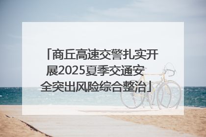 商丘高速交警扎实开展2025夏季交通安全突出风险综合整治